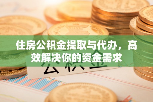 江宁住房公积金提取与代办，高效解决你的资金需求