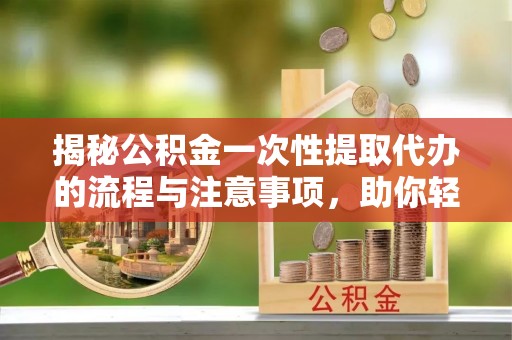 江宁揭秘公积金一次性提取代办的流程与注意事项，助你轻松搞定财务规划