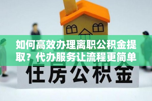 江宁如何高效办理离职公积金提取？代办服务让流程更简单