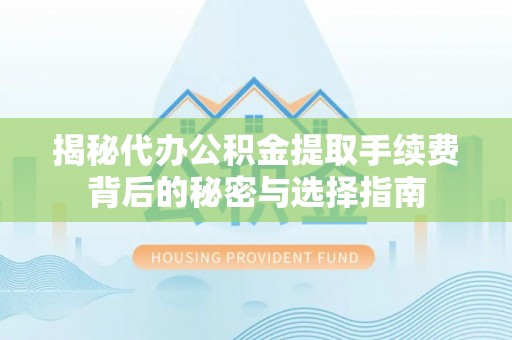 江宁揭秘代办公积金提取手续费背后的秘密与选择指南