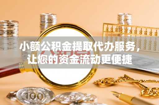 江宁小额公积金提取代办服务，让您的资金流动更便捷