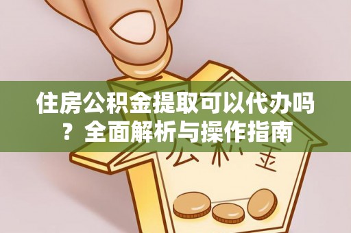 江宁住房公积金提取可以代办吗？全面解析与操作指南