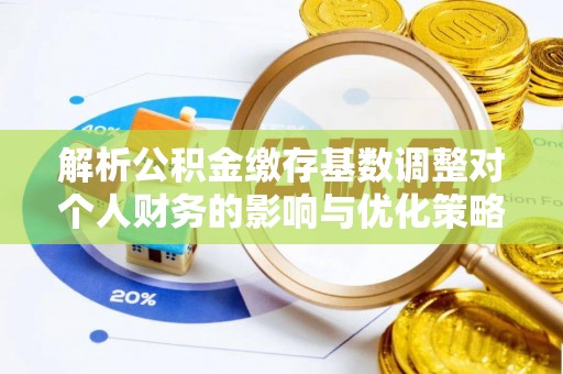 江宁解析公积金缴存基数调整对个人财务的影响与优化策略
