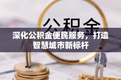 江宁深化公积金便民服务，打造智慧城市新标杆