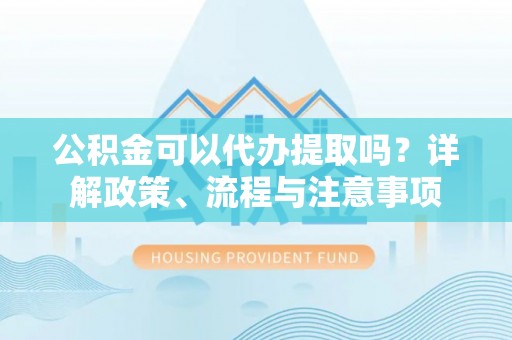 江宁公积金可以代办提取吗？详解政策、流程与注意事项