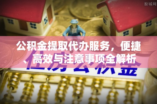 江宁公积金提取代办服务，便捷、高效与注意事项全解析
