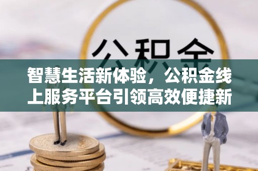 江宁智慧生活新体验，公积金线上服务平台引领高效便捷新潮流