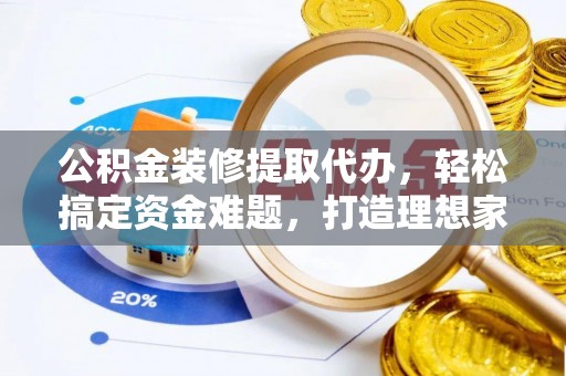 江宁公积金装修提取代办，轻松搞定资金难题，打造理想家居