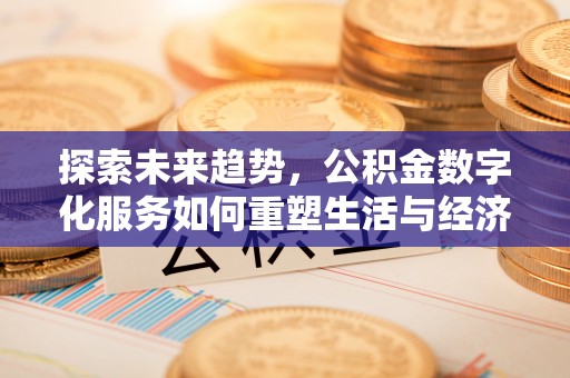 江宁探索未来趋势，公积金数字化服务如何重塑生活与经济