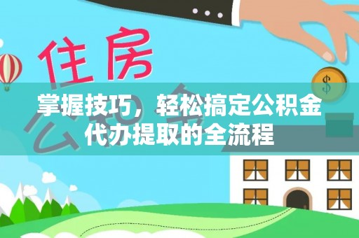 江宁掌握技巧，轻松搞定公积金代办提取的全流程