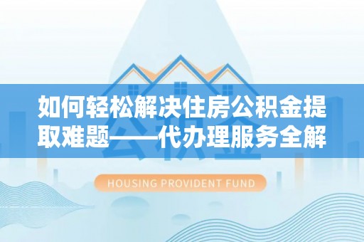 江宁如何轻松解决住房公积金提取难题——代办理服务全解析