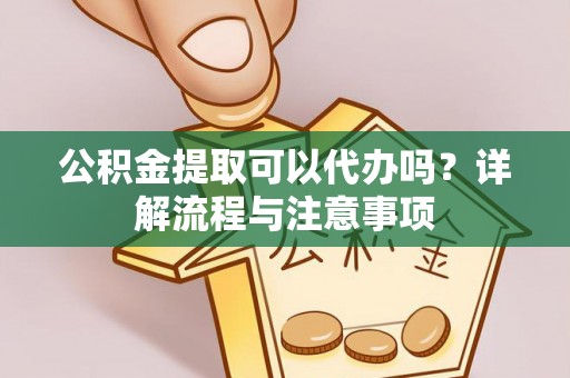 江宁公积金提取可以代办吗？详解流程与注意事项