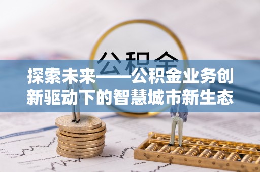 江宁探索未来——公积金业务创新驱动下的智慧城市新生态