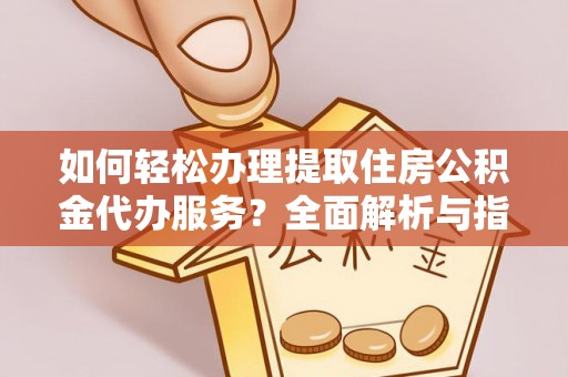 江宁如何轻松办理提取住房公积金代办服务？全面解析与指南