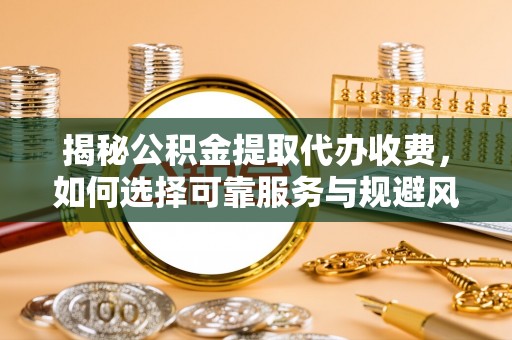 江宁揭秘公积金提取代办收费，如何选择可靠服务与规避风险