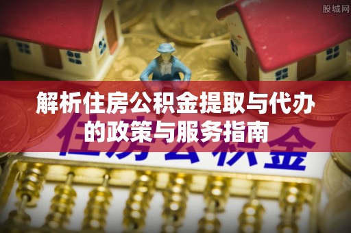 江宁解析住房公积金提取与代办的政策与服务指南