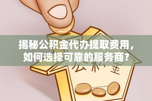 江宁揭秘公积金代办提取费用，如何选择可靠的服务商？
