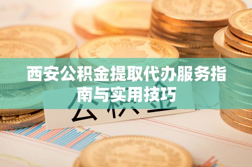 江宁西安公积金提取代办服务指南与实用技巧