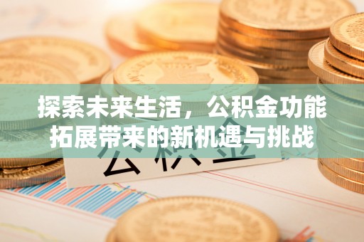 江宁探索未来生活，公积金功能拓展带来的新机遇与挑战