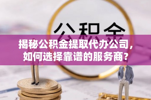 江宁揭秘公积金提取代办公司，如何选择靠谱的服务商？