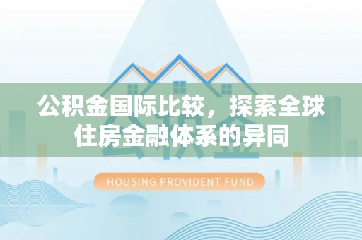 江宁公积金国际比较，探索全球住房金融体系的异同