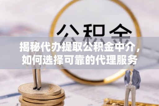 江宁揭秘代办提取公积金中介，如何选择可靠的代理服务