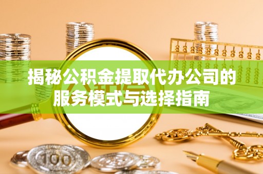 江宁揭秘公积金提取代办公司的服务模式与选择指南