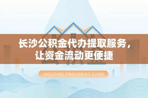 江宁长沙公积金代办提取服务，让资金流动更便捷