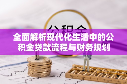 江宁全面解析现代化生活中的公积金贷款流程与财务规划