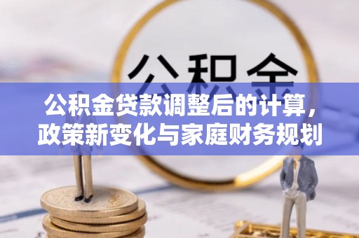 江宁公积金贷款调整后的计算，政策新变化与家庭财务规划