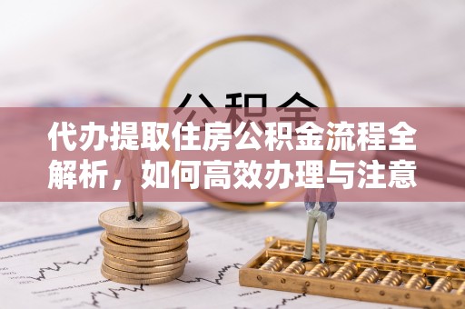 江宁代办提取住房公积金流程全解析，如何高效办理与注意事项