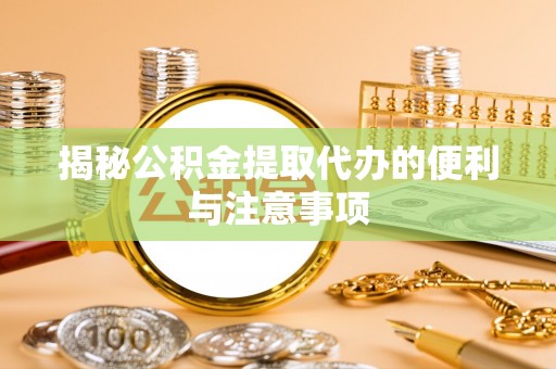 江宁揭秘公积金提取代办的便利与注意事项