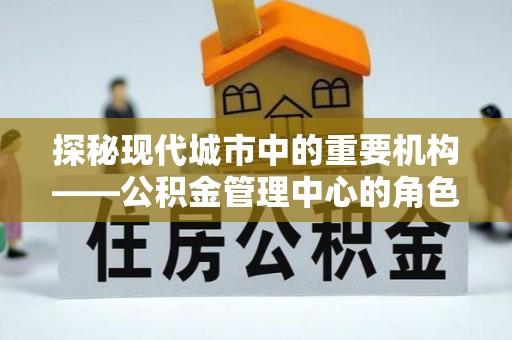 江宁探秘现代城市中的重要机构——公积金管理中心的角色与使命