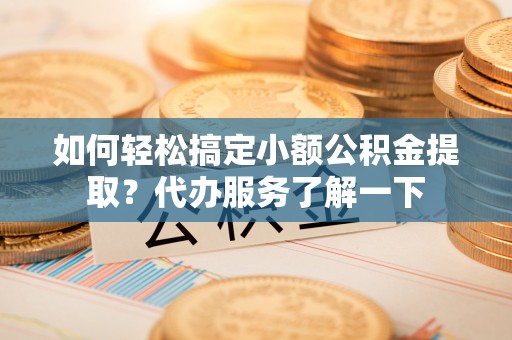 江宁如何轻松搞定小额公积金提取？代办服务了解一下