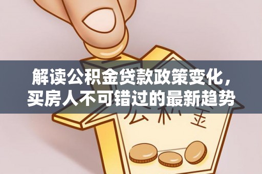 江宁解读公积金贷款政策变化，买房人不可错过的最新趋势