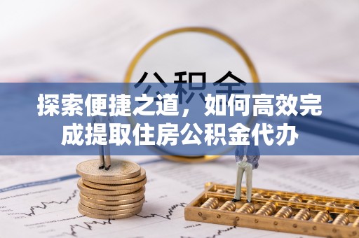 江宁探索便捷之道，如何高效完成提取住房公积金代办