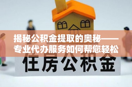 江宁揭秘公积金提取的奥秘——专业代办服务如何帮您轻松搞定