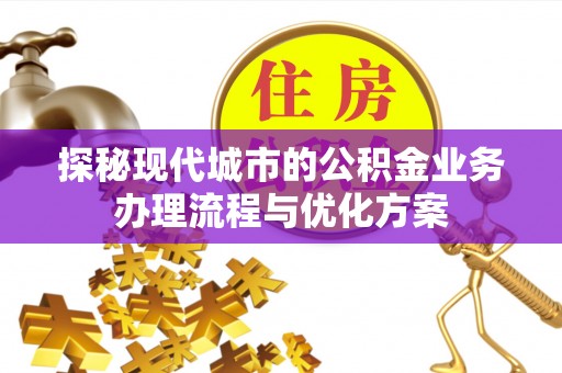 江宁探秘现代城市的公积金业务办理流程与优化方案