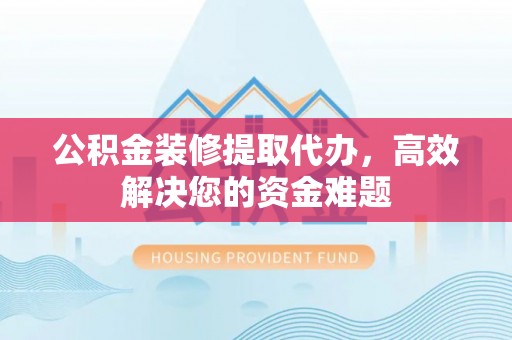 江宁公积金装修提取代办，高效解决您的资金难题