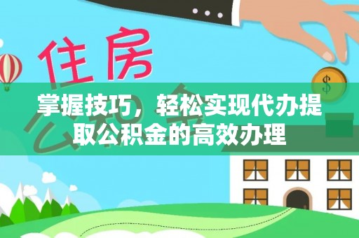 江宁掌握技巧，轻松实现代办提取公积金的高效办理