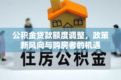 江宁公积金贷款额度调整，政策新风向与购房者的机遇