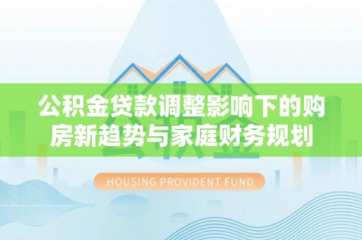 江宁公积金贷款调整影响下的购房新趋势与家庭财务规划