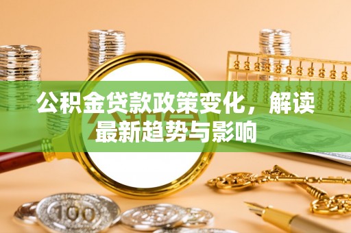 江宁公积金贷款政策变化，解读最新趋势与影响