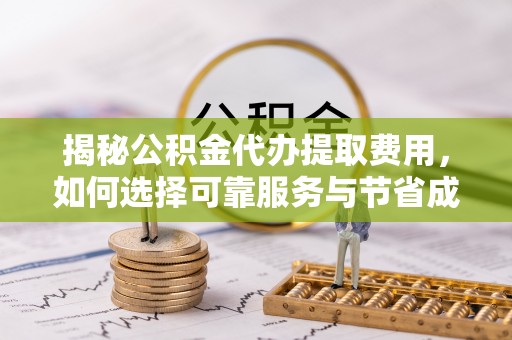 江宁揭秘公积金代办提取费用，如何选择可靠服务与节省成本