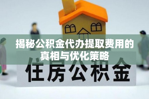 江宁揭秘公积金代办提取费用的真相与优化策略