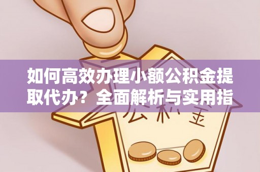 江宁如何高效办理小额公积金提取代办？全面解析与实用指南