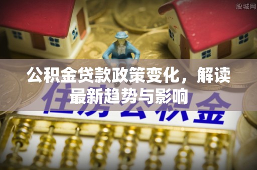 江宁公积金贷款政策变化，解读最新趋势与影响