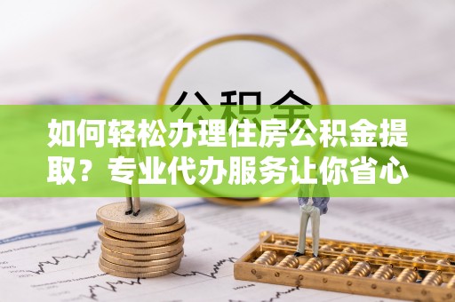 江宁如何轻松办理住房公积金提取？专业代办服务让你省心无忧