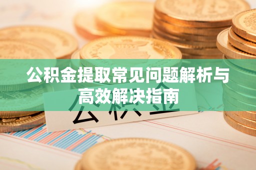 江宁公积金提取常见问题解析与高效解决指南