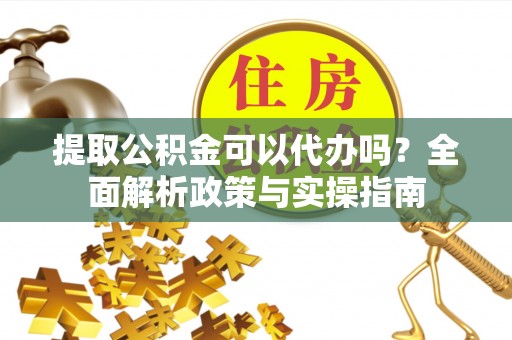 江宁提取公积金可以代办吗？全面解析政策与实操指南